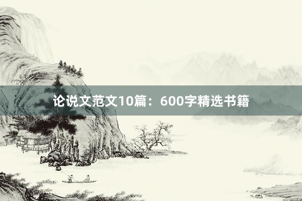 论说文范文10篇：600字精选书籍
