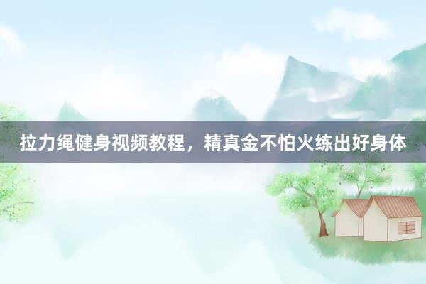 拉力绳健身视频教程，精真金不怕火练出好身体