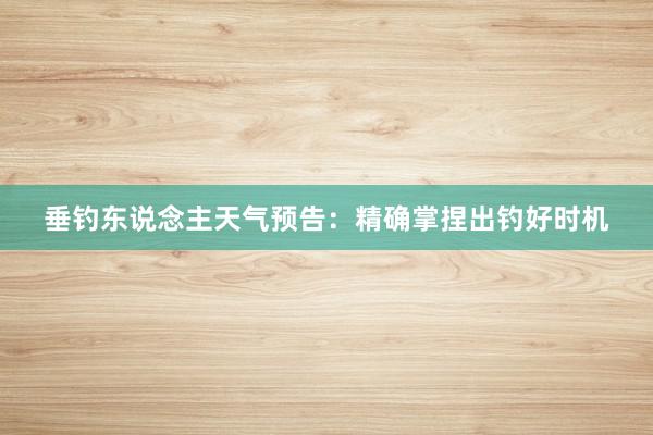 垂钓东说念主天气预告:精确掌捏出钓好时机